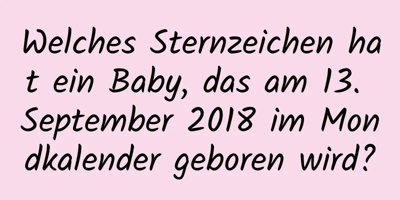 Welches Sternzeichen hat ein Baby, das am 13. September 2018 im Mondkalender geboren wird?