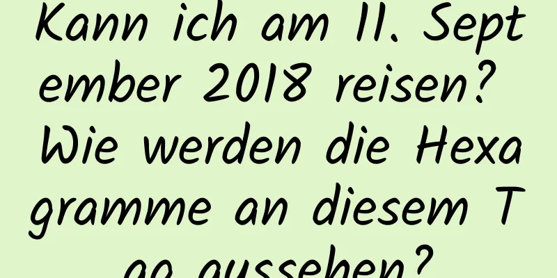 Kann ich am 11. September 2018 reisen? Wie werden die Hexagramme an diesem Tag aussehen?