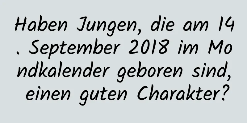 Haben Jungen, die am 14. September 2018 im Mondkalender geboren sind, einen guten Charakter?