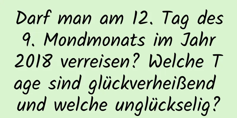 Darf man am 12. Tag des 9. Mondmonats im Jahr 2018 verreisen? Welche Tage sind glückverheißend und welche unglückselig?