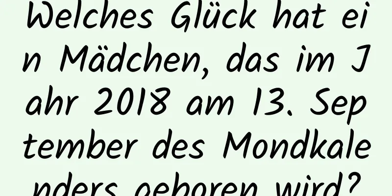 Welches Glück hat ein Mädchen, das im Jahr 2018 am 13. September des Mondkalenders geboren wird?