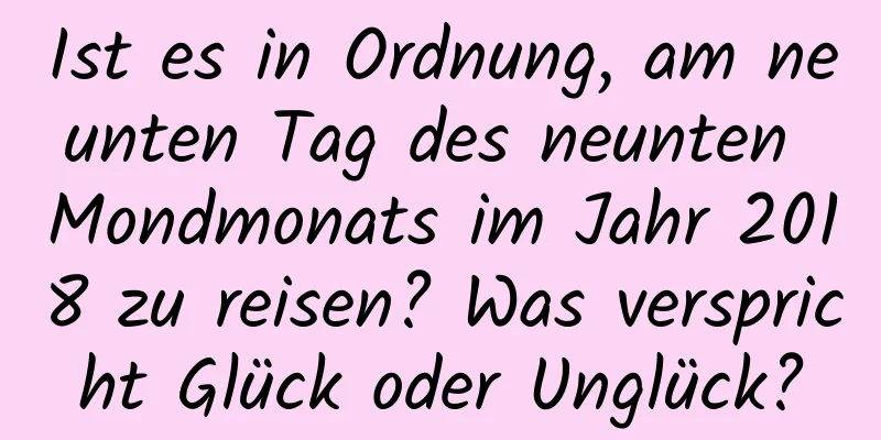 Ist es in Ordnung, am neunten Tag des neunten Mondmonats im Jahr 2018 zu reisen? Was verspricht Glück oder Unglück?