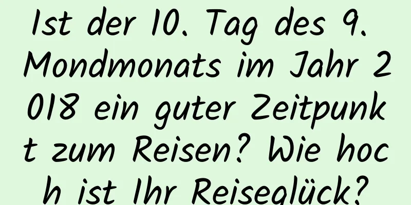 Ist der 10. Tag des 9. Mondmonats im Jahr 2018 ein guter Zeitpunkt zum Reisen? Wie hoch ist Ihr Reiseglück?