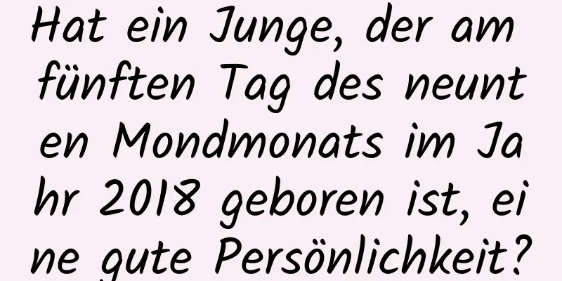 Hat ein Junge, der am fünften Tag des neunten Mondmonats im Jahr 2018 geboren ist, eine gute Persönlichkeit?