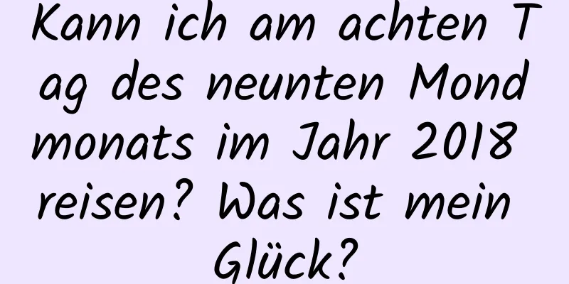 Kann ich am achten Tag des neunten Mondmonats im Jahr 2018 reisen? Was ist mein Glück?