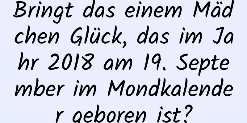 Bringt das einem Mädchen Glück, das im Jahr 2018 am 19. September im Mondkalender geboren ist?