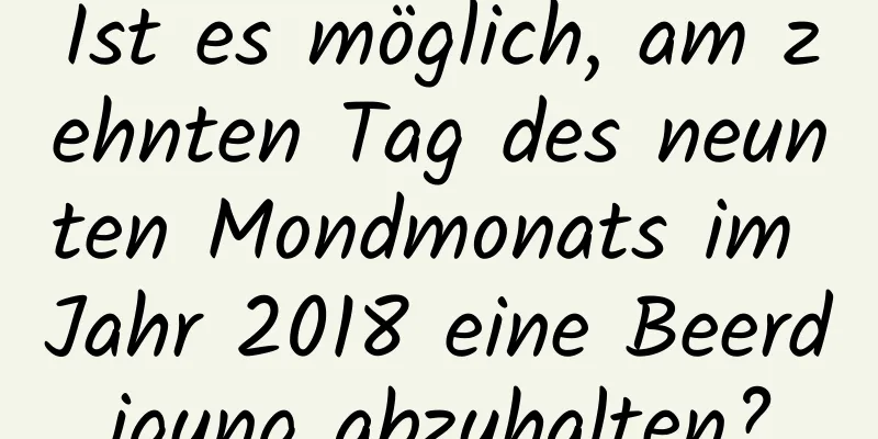 Ist es möglich, am zehnten Tag des neunten Mondmonats im Jahr 2018 eine Beerdigung abzuhalten?