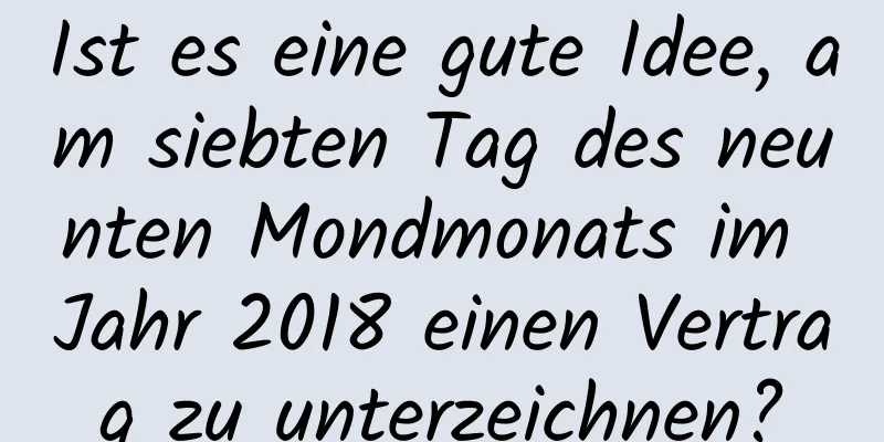 Ist es eine gute Idee, am siebten Tag des neunten Mondmonats im Jahr 2018 einen Vertrag zu unterzeichnen?