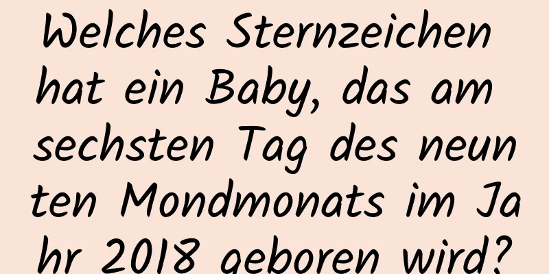 Welches Sternzeichen hat ein Baby, das am sechsten Tag des neunten Mondmonats im Jahr 2018 geboren wird?