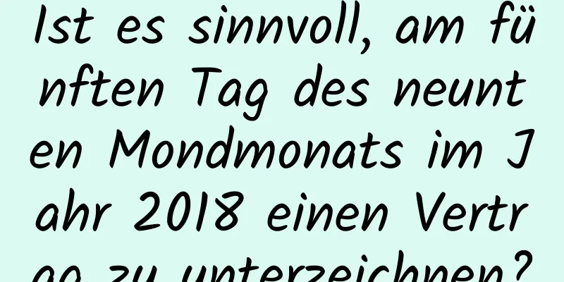 Ist es sinnvoll, am fünften Tag des neunten Mondmonats im Jahr 2018 einen Vertrag zu unterzeichnen?