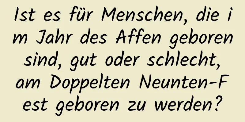 Ist es für Menschen, die im Jahr des Affen geboren sind, gut oder schlecht, am Doppelten Neunten-Fest geboren zu werden?