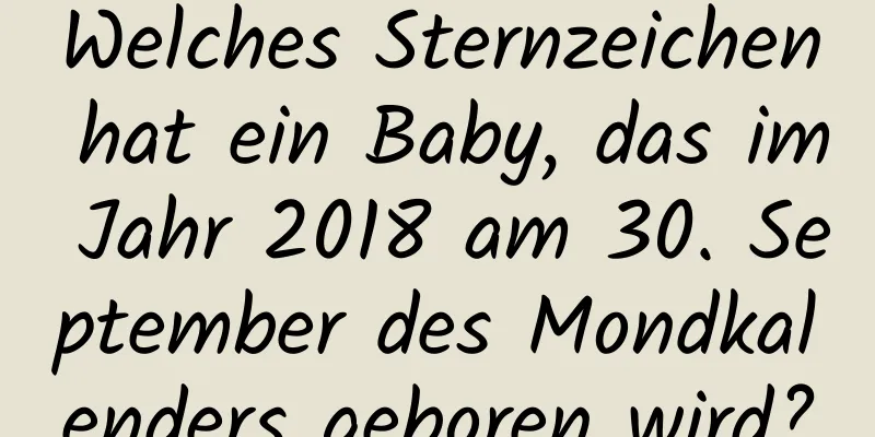 Welches Sternzeichen hat ein Baby, das im Jahr 2018 am 30. September des Mondkalenders geboren wird?