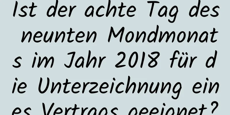 Ist der achte Tag des neunten Mondmonats im Jahr 2018 für die Unterzeichnung eines Vertrags geeignet?