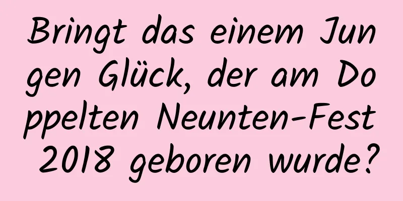 Bringt das einem Jungen Glück, der am Doppelten Neunten-Fest 2018 geboren wurde?