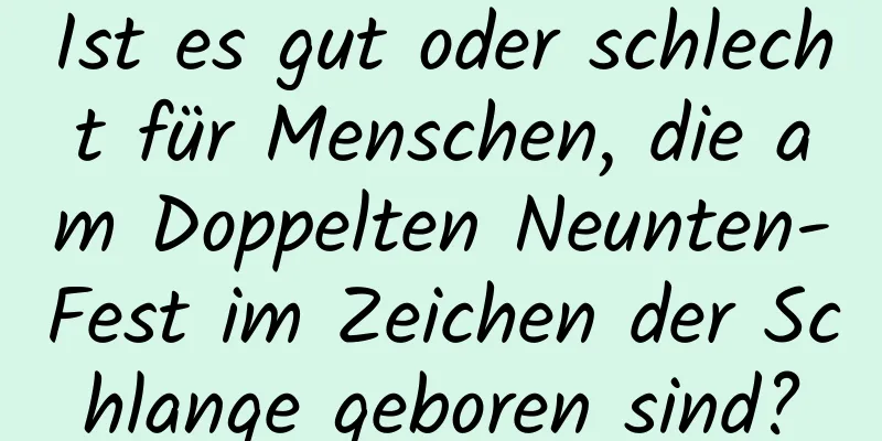 Ist es gut oder schlecht für Menschen, die am Doppelten Neunten-Fest im Zeichen der Schlange geboren sind?