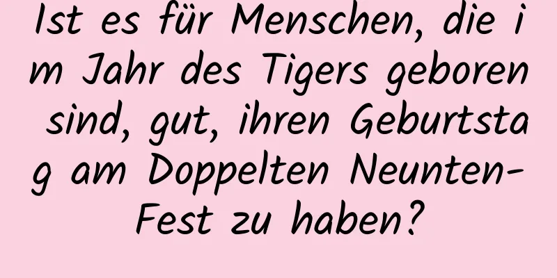 Ist es für Menschen, die im Jahr des Tigers geboren sind, gut, ihren Geburtstag am Doppelten Neunten-Fest zu haben?