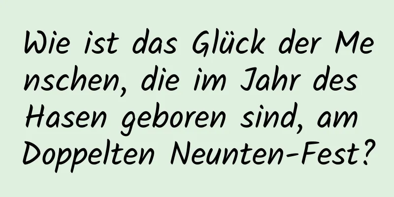 Wie ist das Glück der Menschen, die im Jahr des Hasen geboren sind, am Doppelten Neunten-Fest?