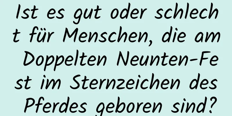 Ist es gut oder schlecht für Menschen, die am Doppelten Neunten-Fest im Sternzeichen des Pferdes geboren sind?