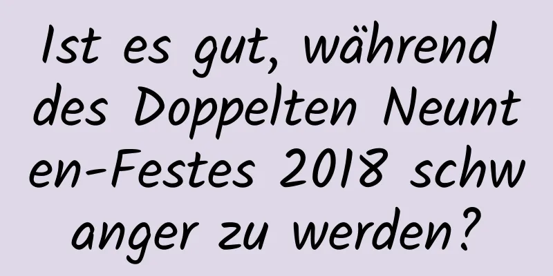 Ist es gut, während des Doppelten Neunten-Festes 2018 schwanger zu werden?