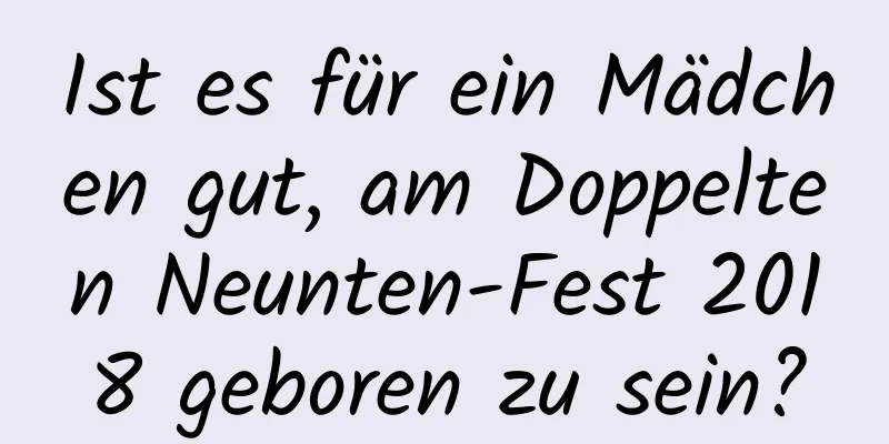 Ist es für ein Mädchen gut, am Doppelten Neunten-Fest 2018 geboren zu sein?