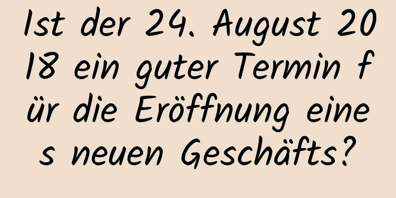 Ist der 24. August 2018 ein guter Termin für die Eröffnung eines neuen Geschäfts?