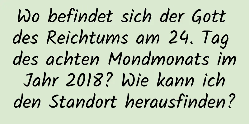 Wo befindet sich der Gott des Reichtums am 24. Tag des achten Mondmonats im Jahr 2018? Wie kann ich den Standort herausfinden?