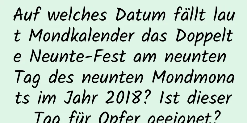 Auf welches Datum fällt laut Mondkalender das Doppelte Neunte-Fest am neunten Tag des neunten Mondmonats im Jahr 2018? Ist dieser Tag für Opfer geeignet?