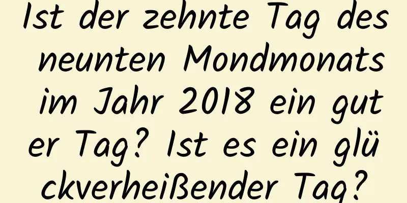 Ist der zehnte Tag des neunten Mondmonats im Jahr 2018 ein guter Tag? Ist es ein glückverheißender Tag?