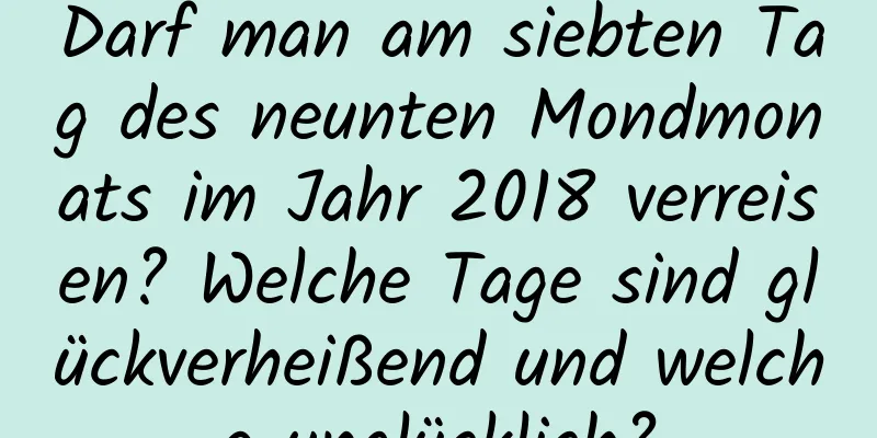 Darf man am siebten Tag des neunten Mondmonats im Jahr 2018 verreisen? Welche Tage sind glückverheißend und welche unglücklich?