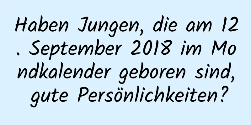 Haben Jungen, die am 12. September 2018 im Mondkalender geboren sind, gute Persönlichkeiten?