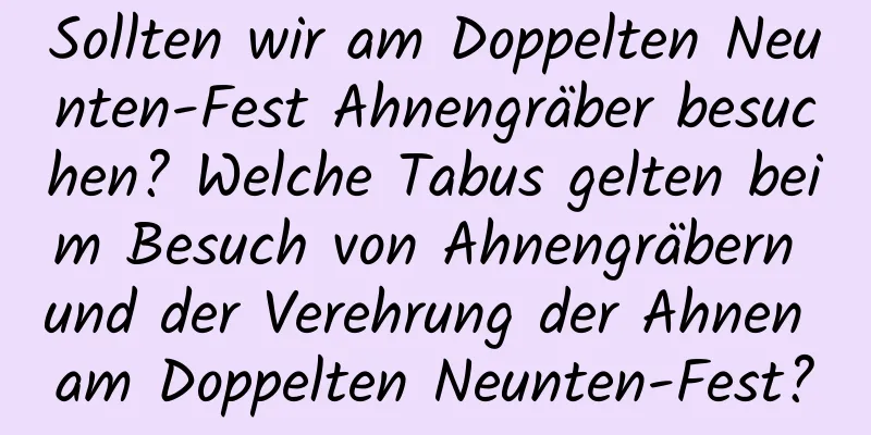 Sollten wir am Doppelten Neunten-Fest Ahnengräber besuchen? Welche Tabus gelten beim Besuch von Ahnengräbern und der Verehrung der Ahnen am Doppelten Neunten-Fest?