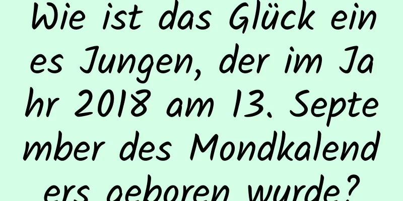 Wie ist das Glück eines Jungen, der im Jahr 2018 am 13. September des Mondkalenders geboren wurde?