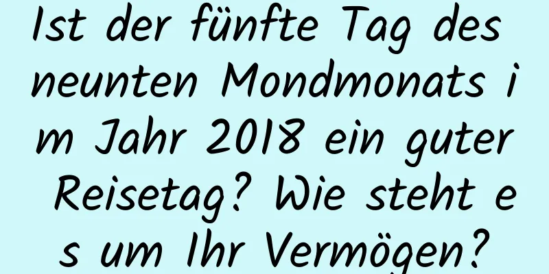 Ist der fünfte Tag des neunten Mondmonats im Jahr 2018 ein guter Reisetag? Wie steht es um Ihr Vermögen?