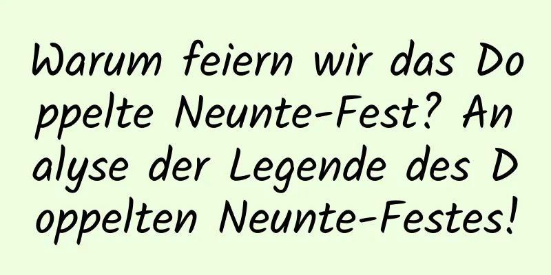 Warum feiern wir das Doppelte Neunte-Fest? Analyse der Legende des Doppelten Neunte-Festes!