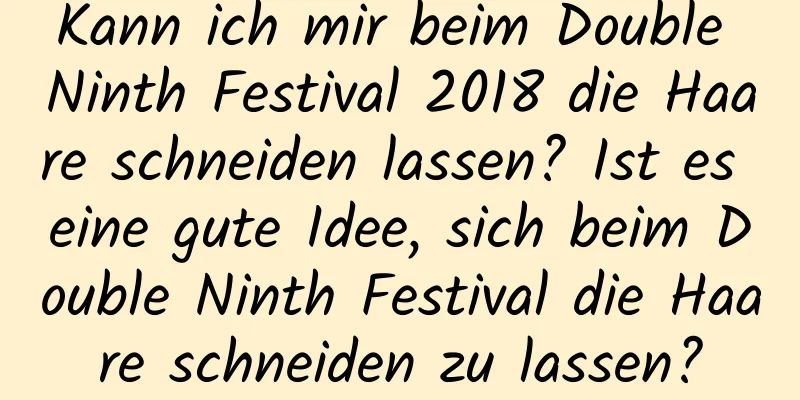 Kann ich mir beim Double Ninth Festival 2018 die Haare schneiden lassen? Ist es eine gute Idee, sich beim Double Ninth Festival die Haare schneiden zu lassen?