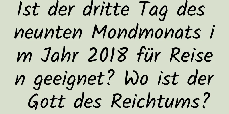 Ist der dritte Tag des neunten Mondmonats im Jahr 2018 für Reisen geeignet? Wo ist der Gott des Reichtums?