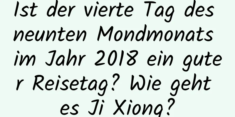 Ist der vierte Tag des neunten Mondmonats im Jahr 2018 ein guter Reisetag? Wie geht es Ji Xiong?