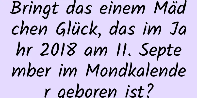 Bringt das einem Mädchen Glück, das im Jahr 2018 am 11. September im Mondkalender geboren ist?