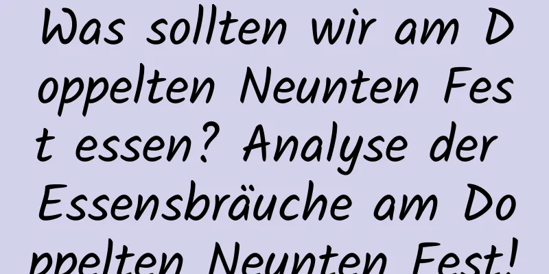 Was sollten wir am Doppelten Neunten Fest essen? Analyse der Essensbräuche am Doppelten Neunten Fest!