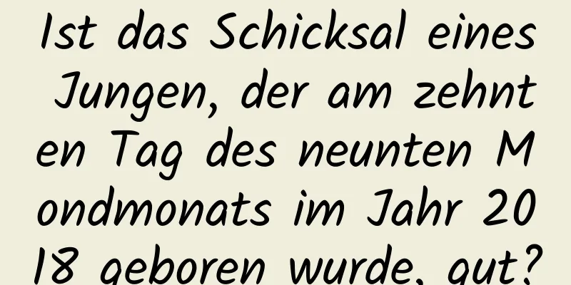 Ist das Schicksal eines Jungen, der am zehnten Tag des neunten Mondmonats im Jahr 2018 geboren wurde, gut?