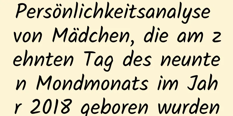 Persönlichkeitsanalyse von Mädchen, die am zehnten Tag des neunten Mondmonats im Jahr 2018 geboren wurden