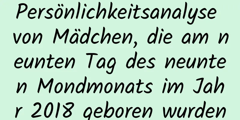 Persönlichkeitsanalyse von Mädchen, die am neunten Tag des neunten Mondmonats im Jahr 2018 geboren wurden