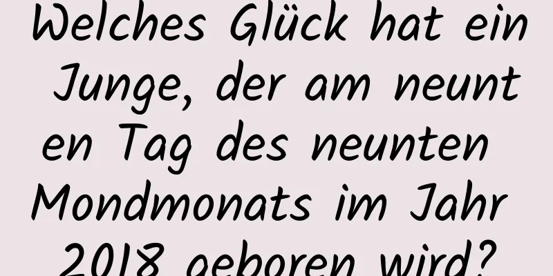 Welches Glück hat ein Junge, der am neunten Tag des neunten Mondmonats im Jahr 2018 geboren wird?