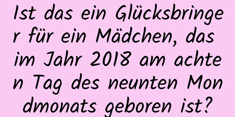 Ist das ein Glücksbringer für ein Mädchen, das im Jahr 2018 am achten Tag des neunten Mondmonats geboren ist?