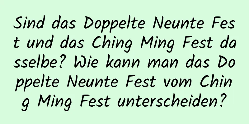 Sind das Doppelte Neunte Fest und das Ching Ming Fest dasselbe? Wie kann man das Doppelte Neunte Fest vom Ching Ming Fest unterscheiden?