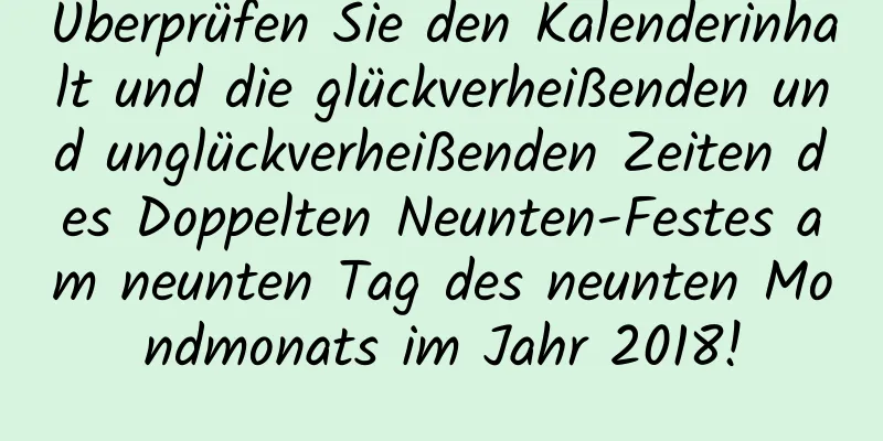 Überprüfen Sie den Kalenderinhalt und die glückverheißenden und unglückverheißenden Zeiten des Doppelten Neunten-Festes am neunten Tag des neunten Mondmonats im Jahr 2018!