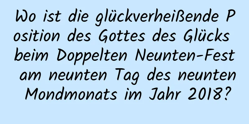 Wo ist die glückverheißende Position des Gottes des Glücks beim Doppelten Neunten-Fest am neunten Tag des neunten Mondmonats im Jahr 2018?