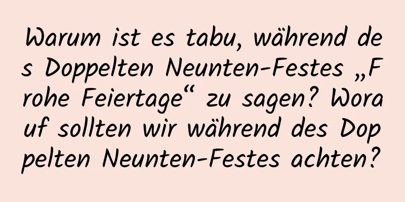 Warum ist es tabu, während des Doppelten Neunten-Festes „Frohe Feiertage“ zu sagen? Worauf sollten wir während des Doppelten Neunten-Festes achten?