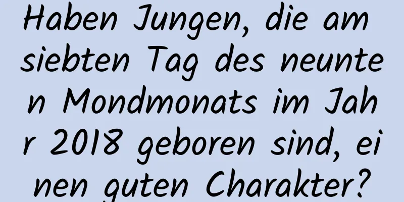 Haben Jungen, die am siebten Tag des neunten Mondmonats im Jahr 2018 geboren sind, einen guten Charakter?