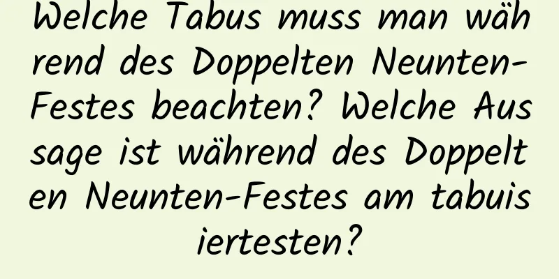 Welche Tabus muss man während des Doppelten Neunten-Festes beachten? Welche Aussage ist während des Doppelten Neunten-Festes am tabuisiertesten?